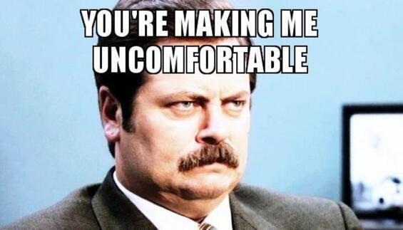 You're making me uncomfortable