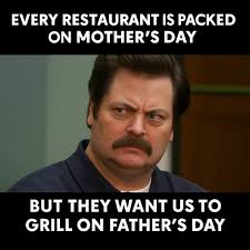 Every restaurant is packed on mother's day, but they want us to grill on father's day.
